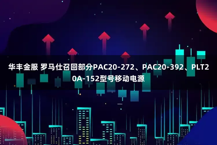 华丰金服 罗马仕召回部分PAC20-272、PAC20-392、PLT20A-152型号移动电源