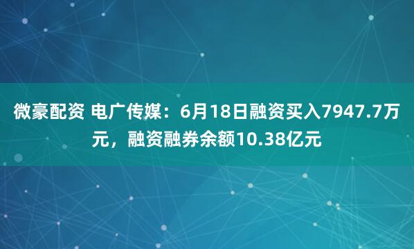微豪配资 电广传媒：6月18日融资买入7947.7万元，融资融券余额10.38亿元