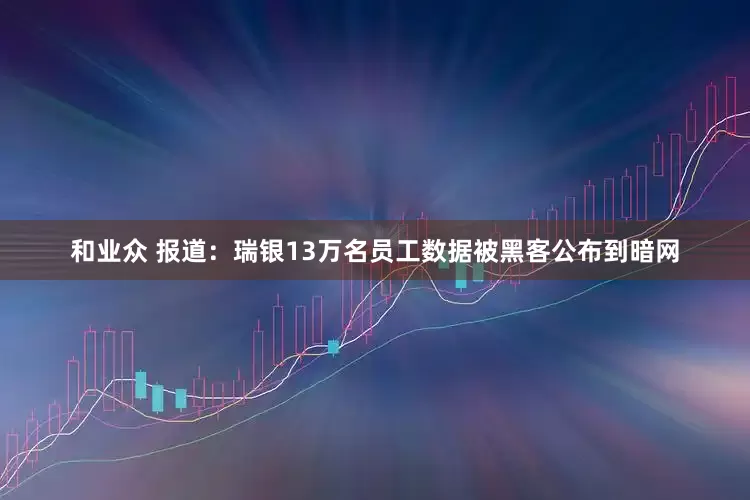 和业众 报道：瑞银13万名员工数据被黑客公布到暗网