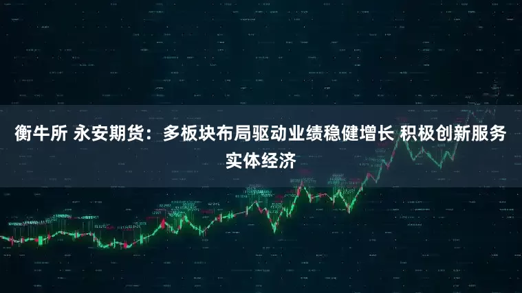 衡牛所 永安期货：多板块布局驱动业绩稳健增长 积极创新服务实体经济