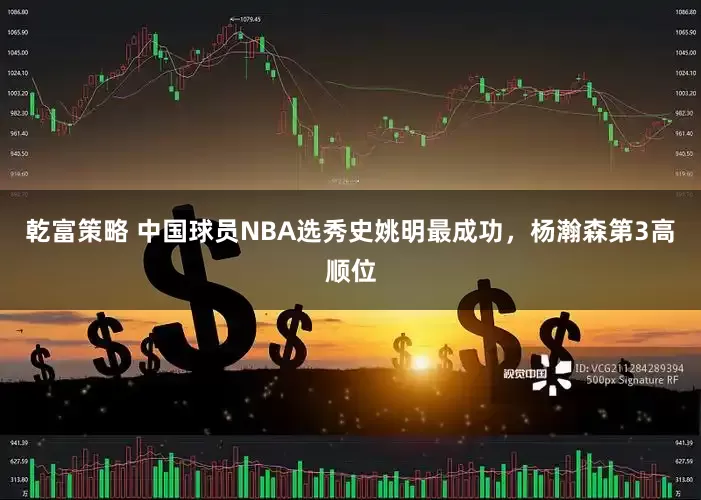 乾富策略 中国球员NBA选秀史姚明最成功，杨瀚森第3高顺位