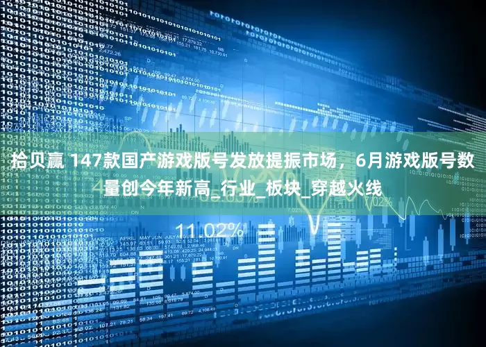 拾贝赢 147款国产游戏版号发放提振市场，6月游戏版号数量创今年新高_行业_板块_穿越火线