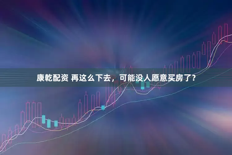 康乾配资 再这么下去，可能没人愿意买房了？