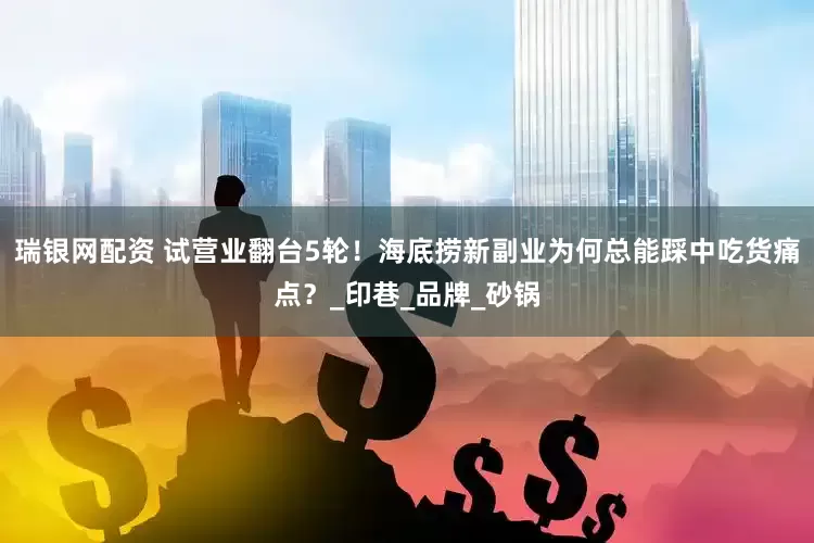 瑞银网配资 试营业翻台5轮！海底捞新副业为何总能踩中吃货痛点？_印巷_品牌_砂锅