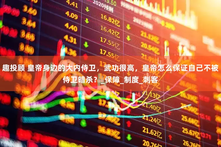 趣投顾 皇帝身边的大内侍卫，武功很高，皇帝怎么保证自己不被侍卫暗杀？_保障_制度_刺客