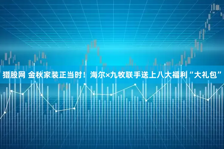 猎股网 金秋家装正当时！海尔×九牧联手送上八大福利“大礼包”