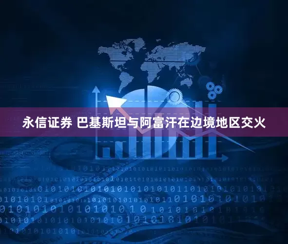 永信证券 巴基斯坦与阿富汗在边境地区交火
