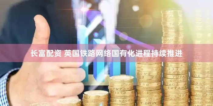 长富配资 英国铁路网络国有化进程持续推进