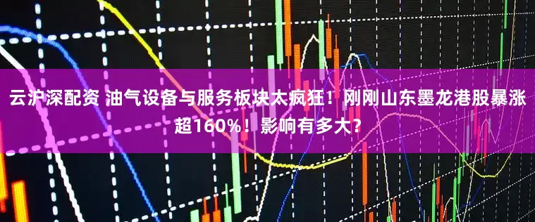 云沪深配资 油气设备与服务板块太疯狂！刚刚山东墨龙港股暴涨超160%！影响有多大？