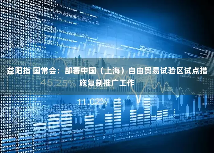 益阳指 国常会：部署中国（上海）自由贸易试验区试点措施复制推广工作