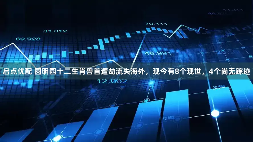启点优配 圆明园十二生肖兽首遭劫流失海外，现今有8个现世，4个尚无踪迹
