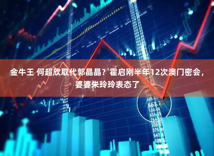 金牛王 何超欣取代郭晶晶？霍启刚半年12次澳门密会，婆婆朱玲玲表态了