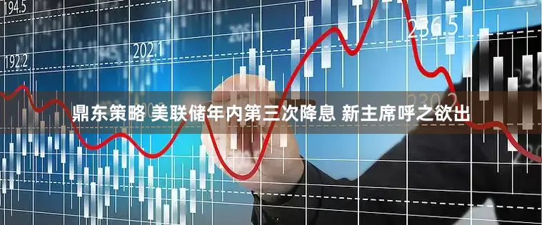 鼎东策略 美联储年内第三次降息 新主席呼之欲出