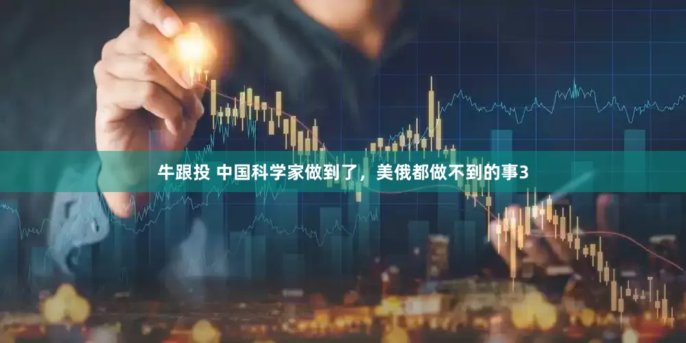 牛跟投 中国科学家做到了，美俄都做不到的事3