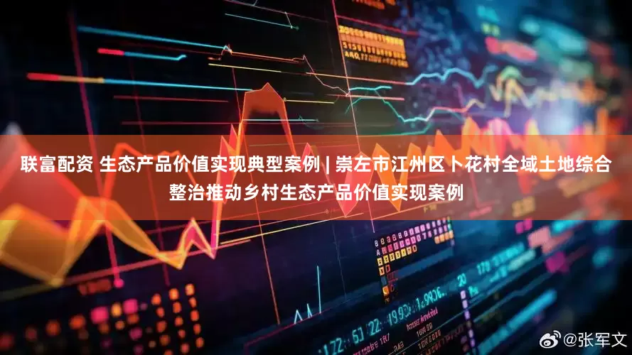 联富配资 生态产品价值实现典型案例 | 崇左市江州区卜花村全域土地综合整治推动乡村生态产品价值实现案例