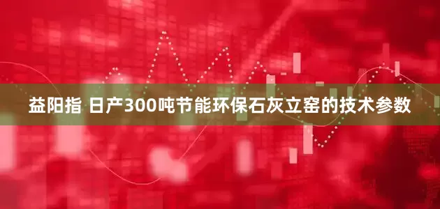 益阳指 日产300吨节能环保石灰立窑的技术参数
