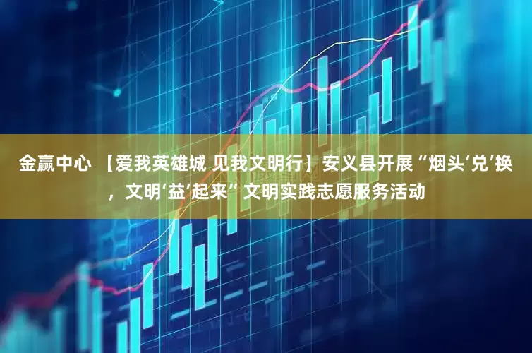 金赢中心 【爱我英雄城 见我文明行】安义县开展“烟头‘兑’换，文明‘益’起来”文明实践志愿服务活动