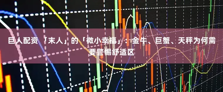 巨人配资 「末人」的「微小幸福」：金牛、巨蟹、天秤为何需要警惕舒适区