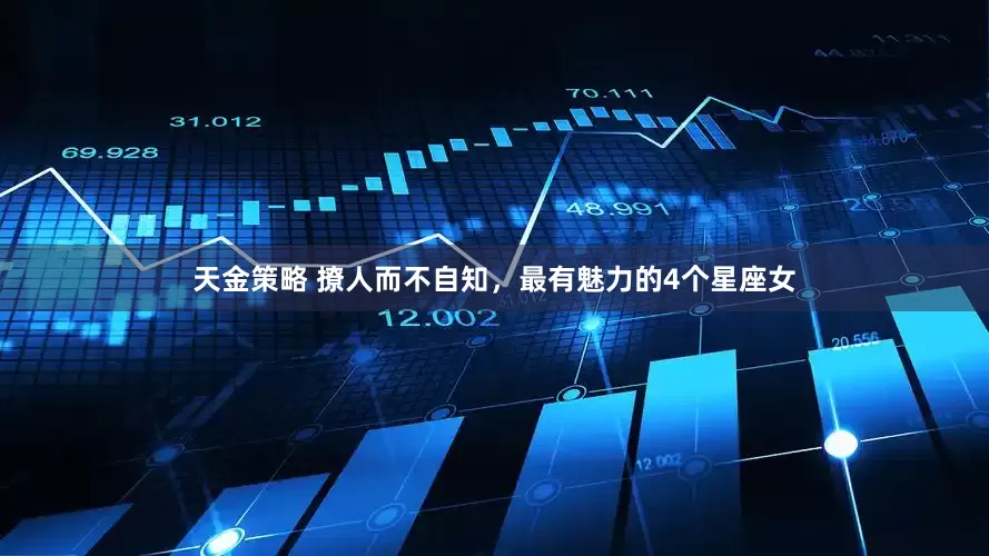 天金策略 撩人而不自知，最有魅力的4个星座女