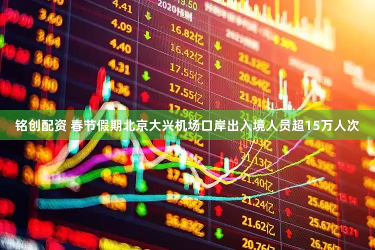 铭创配资 春节假期北京大兴机场口岸出入境人员超15万人次
