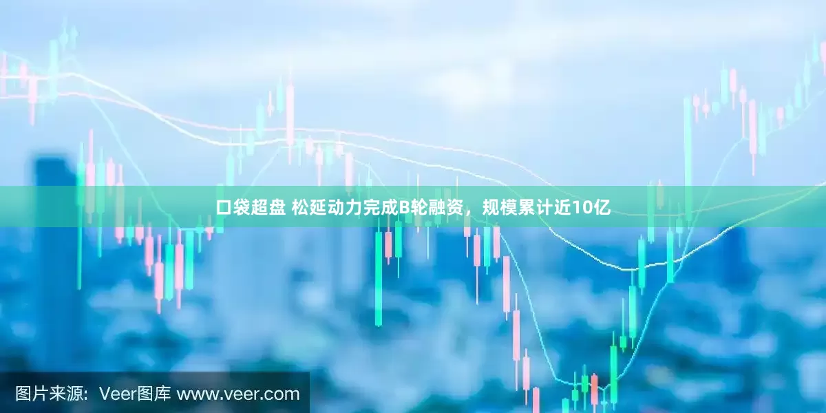 口袋超盘 松延动力完成B轮融资，规模累计近10亿