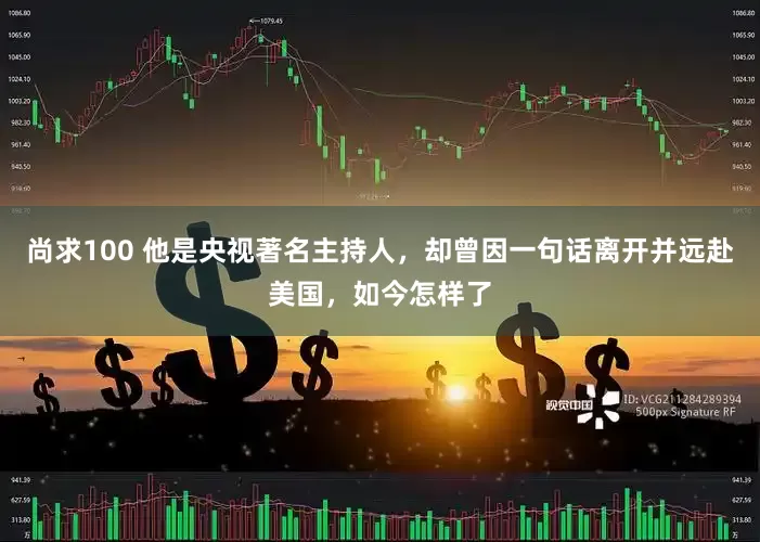 尚求100 他是央视著名主持人，却曾因一句话离开并远赴美国，如今怎样了