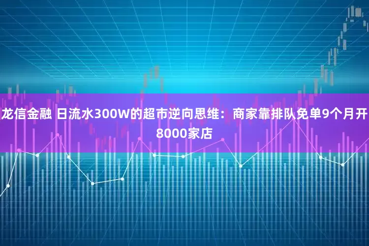 龙信金融 日流水300W的超市逆向思维：商家靠排队免单9个月开8000家店