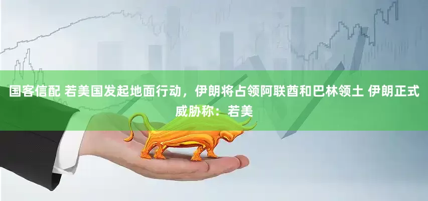 国客信配 若美国发起地面行动，伊朗将占领阿联酋和巴林领土 伊朗正式威胁称：若美
