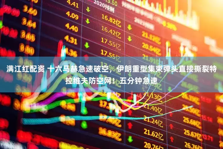 满江红配资 十六马赫急速破空，伊朗重型集束弹头直接撕裂特拉维夫防空网！五分钟急速
