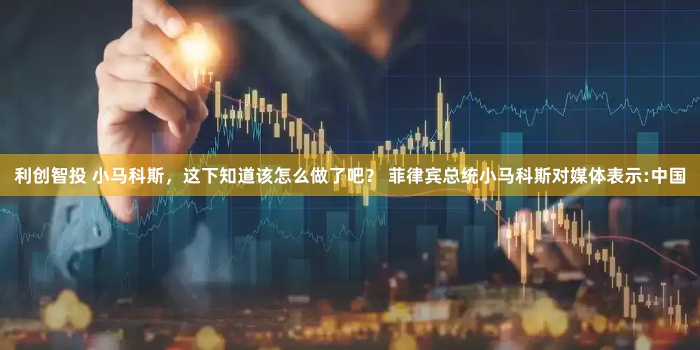 利创智投 小马科斯，这下知道该怎么做了吧？ 菲律宾总统小马科斯对媒体表示:中国